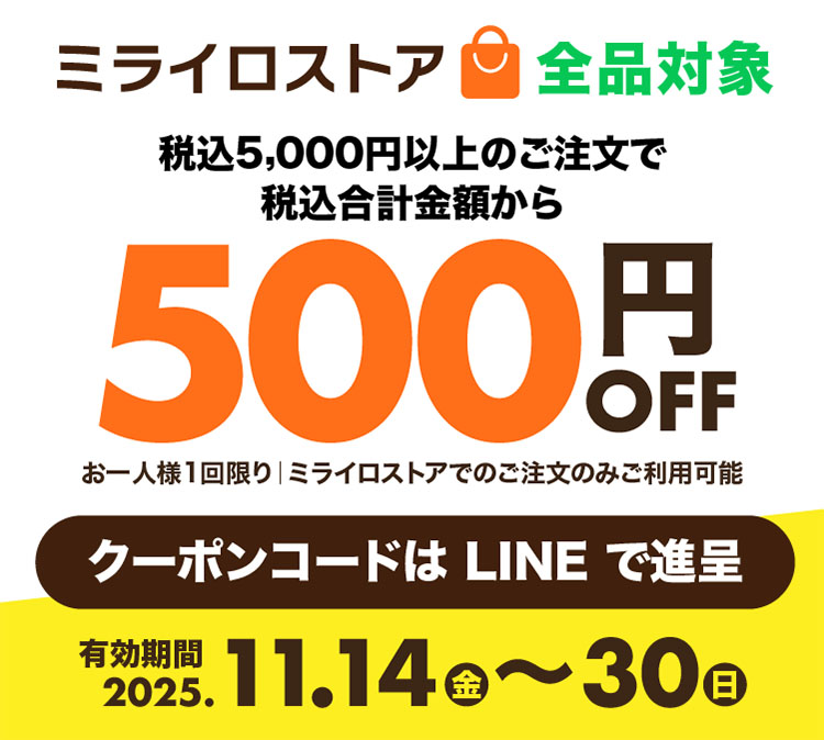 （クーポン内容 説明画像）ミライロストア全品対象　税込5000円以上のご注文で、税込合計金額から500円OFF お一人様1回限り　ミライロストアでのご注文のみご利用可能　クーポンコードはLINEで進呈　有効期間2025年11月14日（金）〜30日（日）